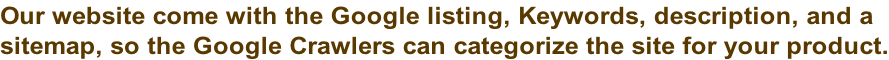 Our website come with the Google listing, Keywords, description, and a  sitemap, so the Google Crawlers can categorize the site for your product.